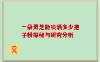 一朵灵芝能喷洒多少孢子粉探秘与研究分析