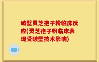 破壁灵芝孢子粉临床反应(灵芝孢子粉临床表现受破壁技术影响)