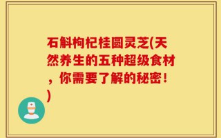 石斛枸杞桂圆灵芝(天然养生的五种超级食材，你需要了解的秘密！)