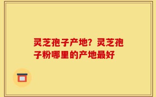 灵芝孢子产地？灵芝孢子粉哪里的产地最好
