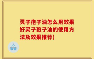 灵子孢子油怎么用效果好灵子孢子油的使用方法及效果推荐)