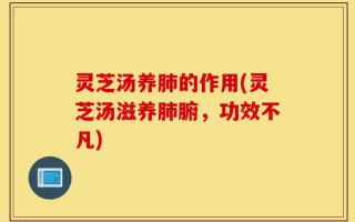 灵芝汤养肺的作用(灵芝汤滋养肺腑，功效不凡)