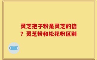 灵芝孢子粉是灵芝的倍？灵芝粉和松花粉区别