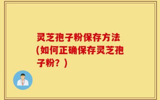 灵芝孢子粉保存方法 (如何正确保存灵芝孢子粉？)