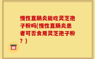 慢性直肠炎能吃灵芝孢子粉吗(慢性直肠炎患者可否食用灵芝孢子粉？)