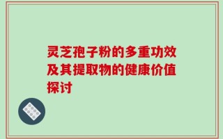 灵芝孢子粉的多重功效及其提取物的健康价值探讨