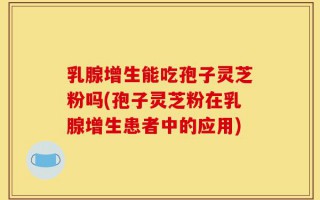 乳腺增生能吃孢子灵芝粉吗(孢子灵芝粉在乳腺增生患者中的应用)