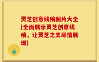 灵芝创意线稿图片大全(全面展示灵芝创意线稿，让灵芝之美尽情展现)