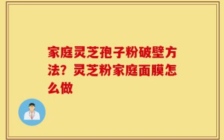 家庭灵芝孢子粉破壁方法？灵芝粉家庭面膜怎么做