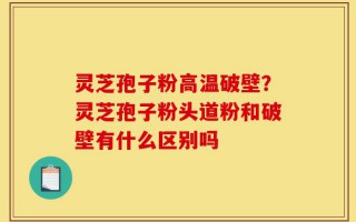 灵芝孢子粉高温破壁？灵芝孢子粉头道粉和破壁有什么区别吗