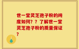 世一堂灵芝孢子粉的纯度如何？？了解世一堂灵芝孢子粉的质量保证？