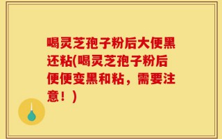 喝灵芝孢子粉后大便黑还粘(喝灵芝孢子粉后便便变黑和粘，需要注意！)