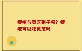痔疮与灵芝孢子粉？痔疮可以吃灵芝吗