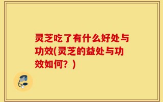 灵芝吃了有什么好处与功效(灵芝的益处与功效如何？)