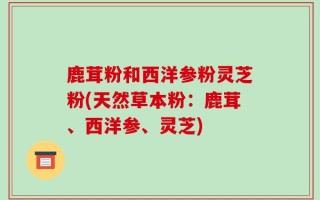 鹿茸粉和西洋参粉灵芝粉(天然草本粉：鹿茸、西洋参、灵芝)