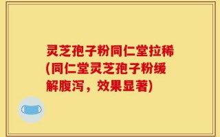 灵芝孢子粉同仁堂拉稀(同仁堂灵芝孢子粉缓解腹泻，效果显著)