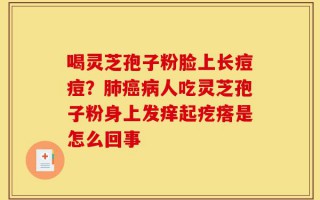 喝灵芝孢子粉脸上长痘痘？肺癌病人吃灵芝孢子粉身上发痒起疙瘩是怎么回事