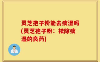 灵芝孢子粉能去痰湿吗(灵芝孢子粉：祛除痰湿的良药)