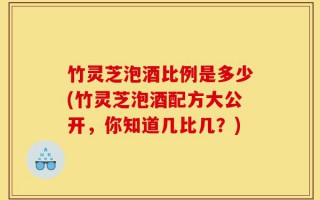 竹灵芝泡酒比例是多少(竹灵芝泡酒配方大公开，你知道几比几？)