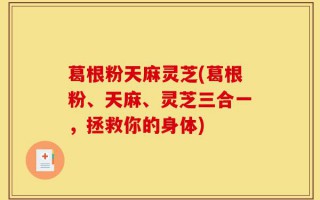 葛根粉天麻灵芝(葛根粉、天麻、灵芝三合一，拯救你的身体)