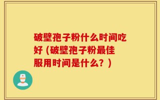 破壁孢子粉什么时间吃好 (破壁孢子粉最佳服用时间是什么？)