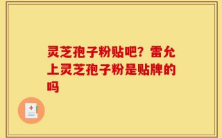 灵芝孢子粉贴吧？雷允上灵芝孢子粉是贴牌的吗