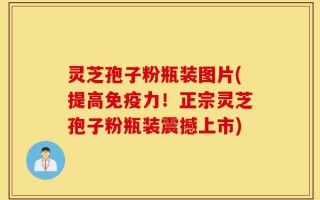 灵芝孢子粉瓶装图片(提高免疫力！正宗灵芝孢子粉瓶装震撼上市)