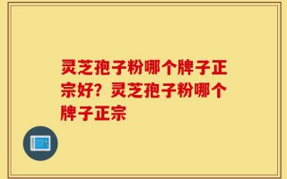 灵芝孢子粉哪个牌子正宗好？灵芝孢子粉哪个牌子正宗