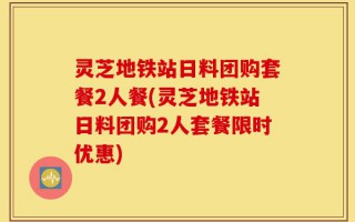 灵芝地铁站日料团购套餐2人餐(灵芝地铁站日料团购2人套餐限时优惠)