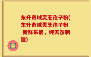 东升奇域灵芝孢子粉(东升奇域灵芝孢子粉  新鲜采摘，纯天然制造)