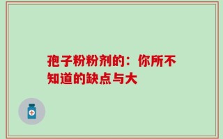孢子粉粉剂的：你所不知道的缺点与大