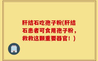 肝结石吃孢子粉(肝结石患者可食用孢子粉，救救这颗重要器官！)