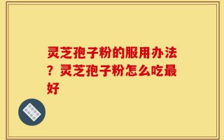 灵芝孢子粉的服用办法？灵芝孢子粉怎么吃最好