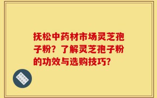 抚松中药材市场灵芝孢子粉？了解灵芝孢子粉的功效与选购技巧？