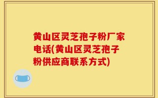 黄山区灵芝孢子粉厂家电话(黄山区灵芝孢子粉供应商联系方式)