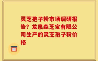 灵芝孢子粉市场调研报告？龙泉森芝宝有限公司生产的灵芝孢子粉价格