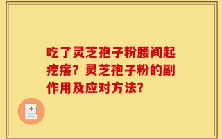 吃了灵芝孢子粉腰间起疙瘩？灵芝孢子粉的副作用及应对方法？