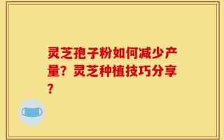 灵芝孢子粉如何减少产量？灵芝种植技巧分享？