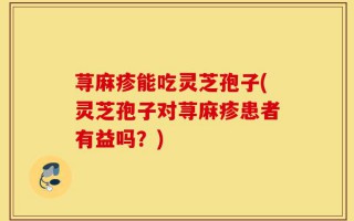 荨麻疹能吃灵芝孢子(灵芝孢子对荨麻疹患者有益吗？)
