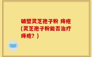 破壁灵芝孢子粉 痔疮(灵芝孢子粉能否治疗痔疮？)