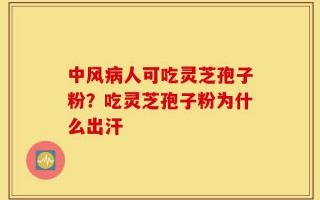 中风病人可吃灵芝孢子粉？吃灵芝孢子粉为什么出汗