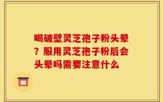 喝破壁灵芝孢子粉头晕？服用灵芝孢子粉后会头晕吗需要注意什么