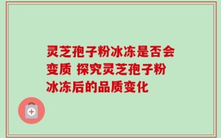 灵芝孢子粉冰冻是否会变质 探究灵芝孢子粉冰冻后的品质变化