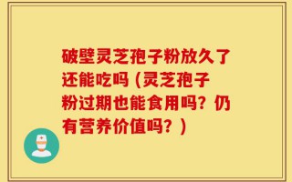 破壁灵芝孢子粉放久了还能吃吗 (灵芝孢子粉过期也能食用吗？仍有营养价值吗？)