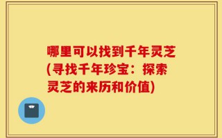 哪里可以找到千年灵芝(寻找千年珍宝：探索灵芝的来历和价值)