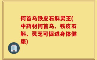 何首乌铁皮石斛灵芝(中药材何首乌、铁皮石斛、灵芝可促进身体健康)