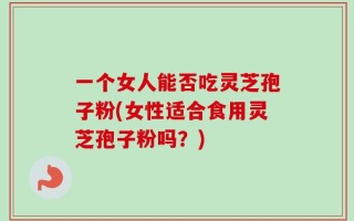 一个女人能否吃灵芝孢子粉(女性适合食用灵芝孢子粉吗？)