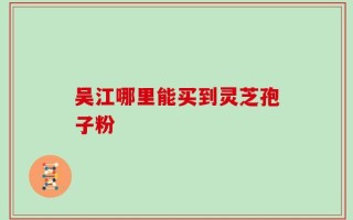 吴江哪里能买到灵芝孢子粉