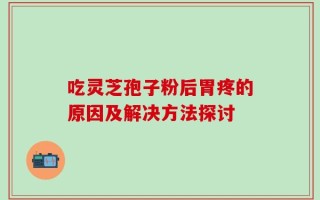 吃灵芝孢子粉后胃疼的原因及解决方法探讨