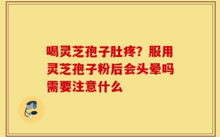 喝灵芝孢子肚疼？服用灵芝孢子粉后会头晕吗需要注意什么